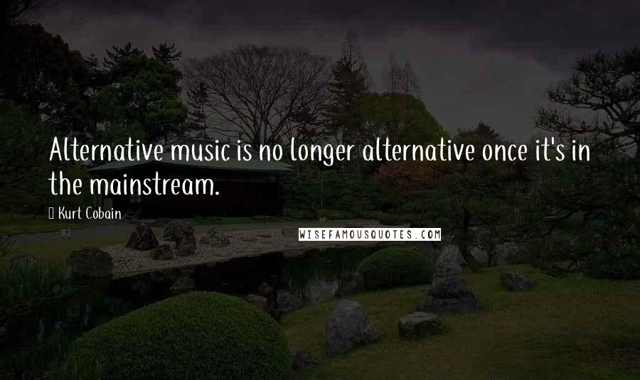 Kurt Cobain Quotes: Alternative music is no longer alternative once it's in the mainstream.