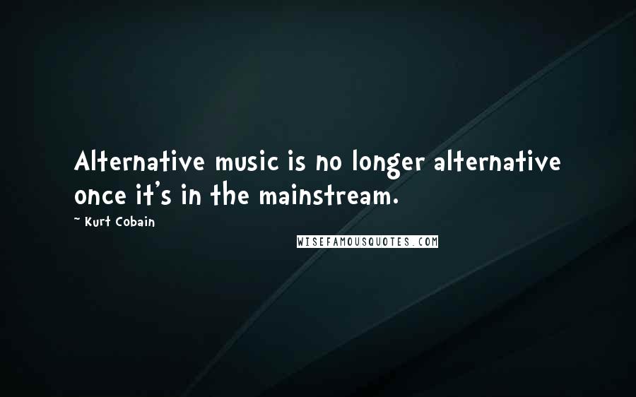 Kurt Cobain Quotes: Alternative music is no longer alternative once it's in the mainstream.