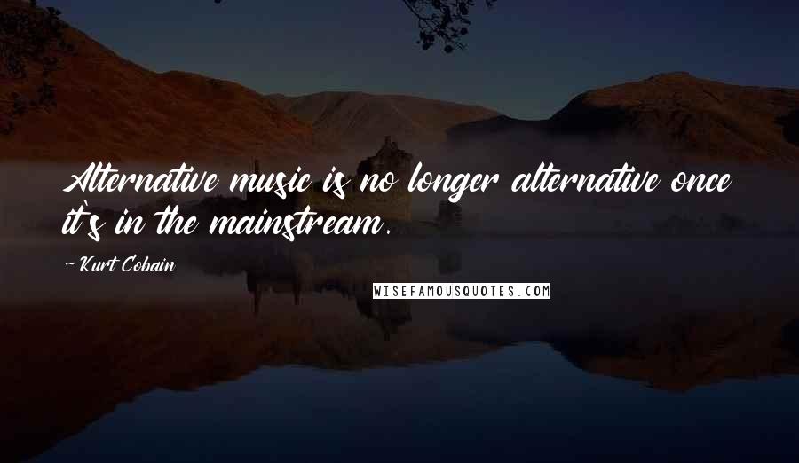 Kurt Cobain Quotes: Alternative music is no longer alternative once it's in the mainstream.