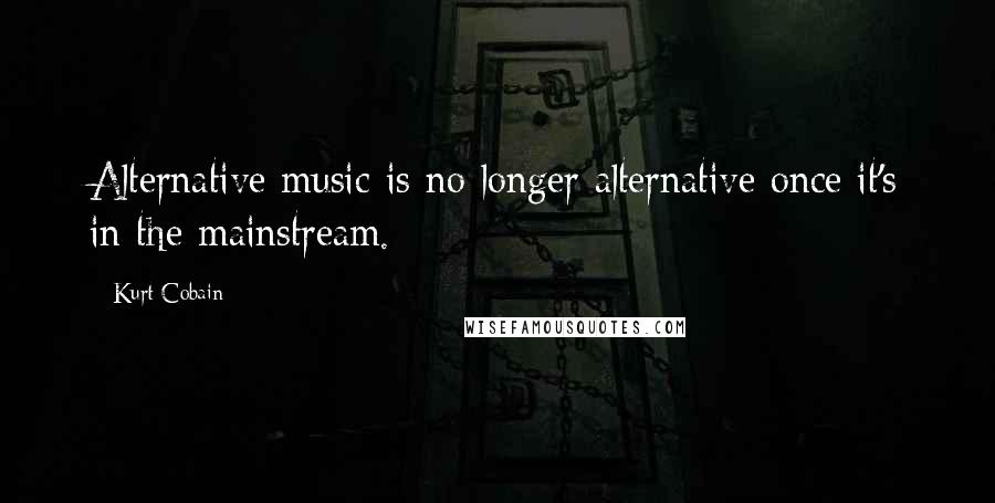 Kurt Cobain Quotes: Alternative music is no longer alternative once it's in the mainstream.