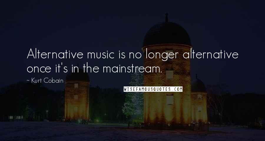 Kurt Cobain Quotes: Alternative music is no longer alternative once it's in the mainstream.