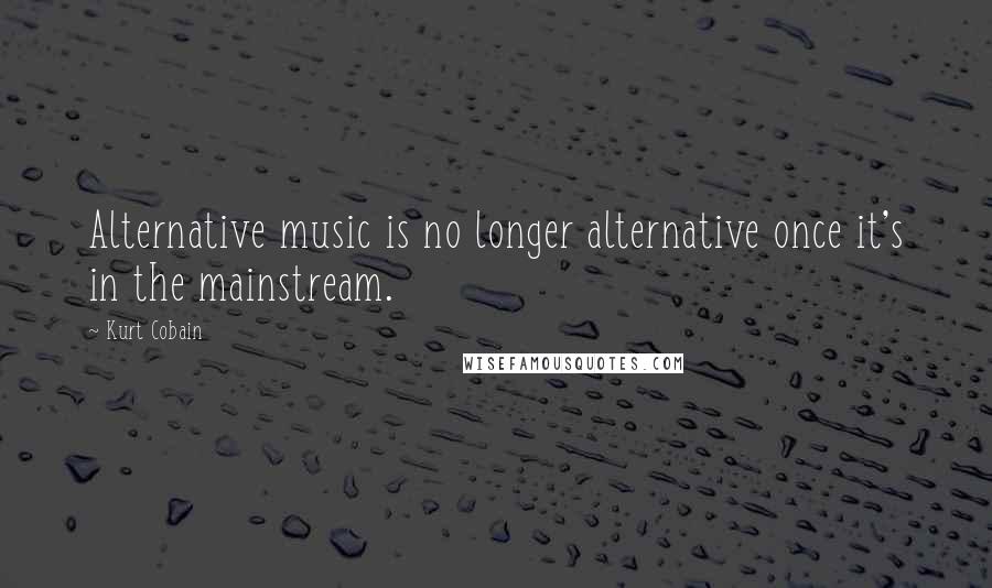 Kurt Cobain Quotes: Alternative music is no longer alternative once it's in the mainstream.