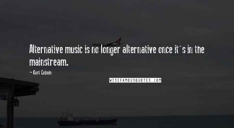 Kurt Cobain Quotes: Alternative music is no longer alternative once it's in the mainstream.