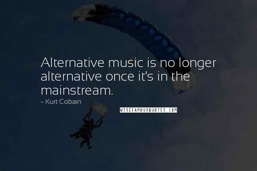 Kurt Cobain Quotes: Alternative music is no longer alternative once it's in the mainstream.