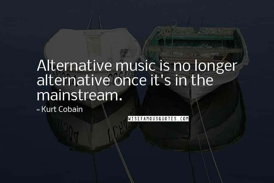 Kurt Cobain Quotes: Alternative music is no longer alternative once it's in the mainstream.