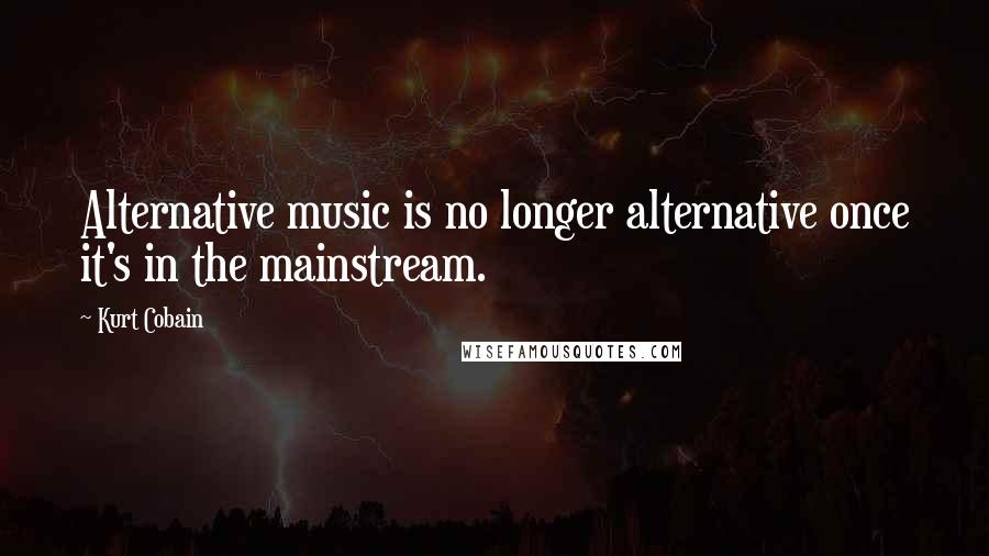Kurt Cobain Quotes: Alternative music is no longer alternative once it's in the mainstream.