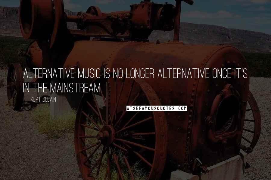 Kurt Cobain Quotes: Alternative music is no longer alternative once it's in the mainstream.