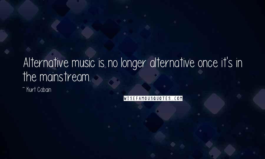 Kurt Cobain Quotes: Alternative music is no longer alternative once it's in the mainstream.