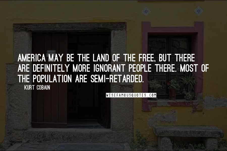 Kurt Cobain Quotes: America may be the land of the free, but there are definitely more ignorant people there. Most of the population are semi-retarded.