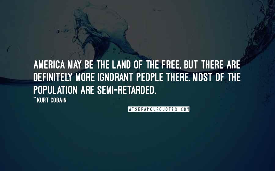 Kurt Cobain Quotes: America may be the land of the free, but there are definitely more ignorant people there. Most of the population are semi-retarded.