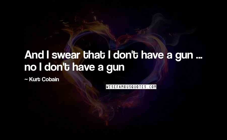 Kurt Cobain Quotes: And I swear that I don't have a gun ... no I don't have a gun