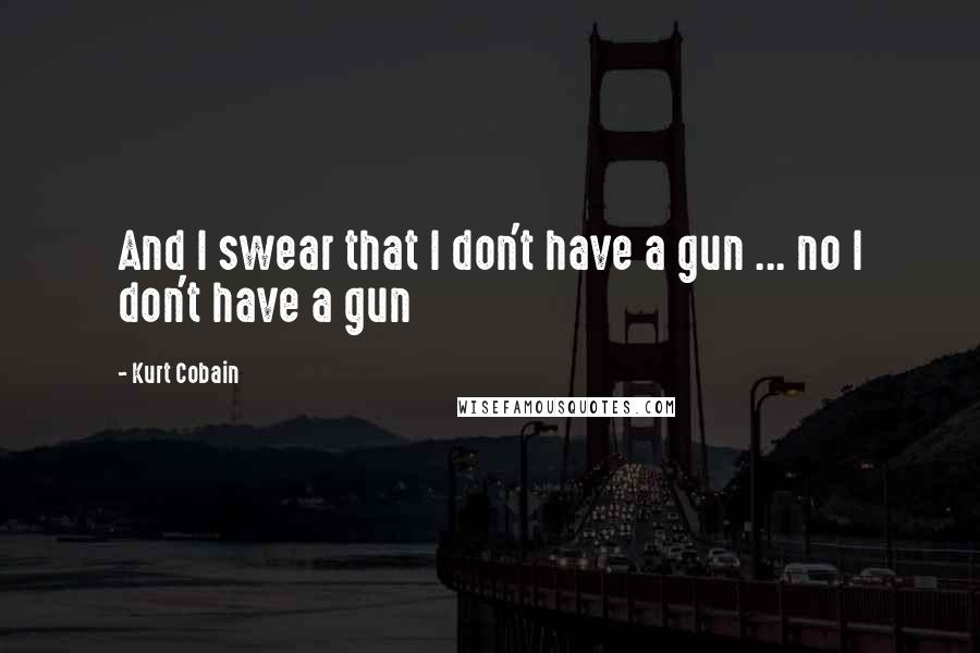 Kurt Cobain Quotes: And I swear that I don't have a gun ... no I don't have a gun