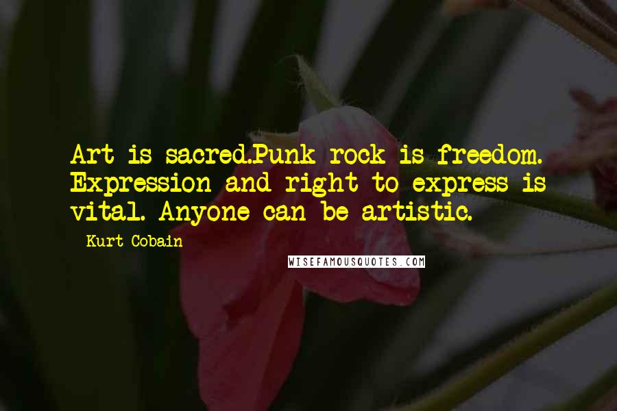 Kurt Cobain Quotes: Art is sacred.Punk rock is freedom. Expression and right to express is vital. Anyone can be artistic.