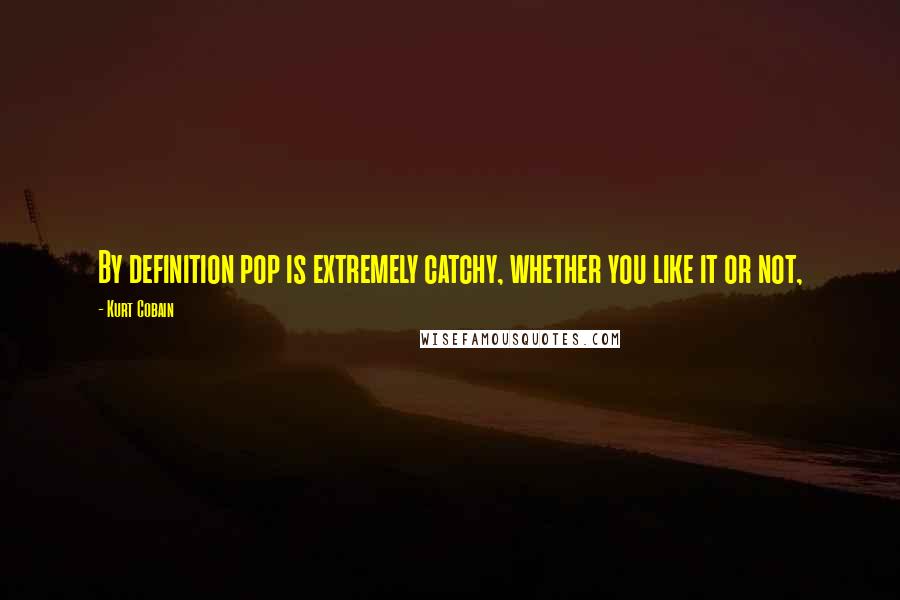 Kurt Cobain Quotes: By definition pop is extremely catchy, whether you like it or not,