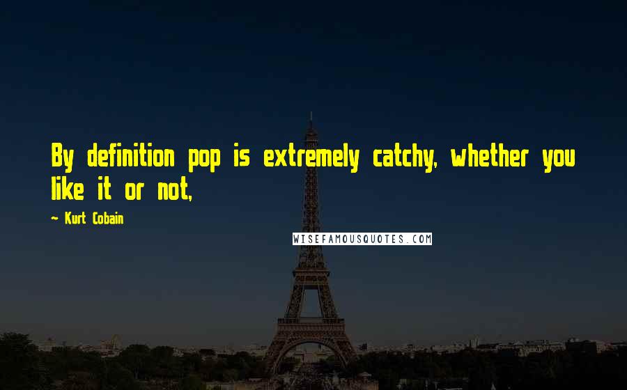 Kurt Cobain Quotes: By definition pop is extremely catchy, whether you like it or not,