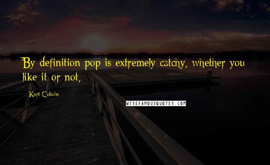 Kurt Cobain Quotes: By definition pop is extremely catchy, whether you like it or not,