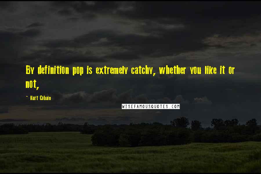 Kurt Cobain Quotes: By definition pop is extremely catchy, whether you like it or not,