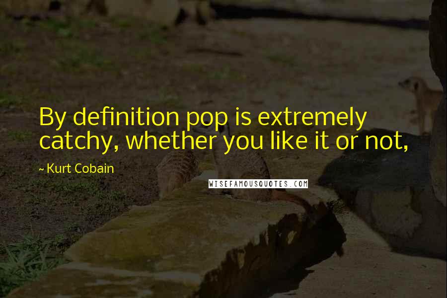 Kurt Cobain Quotes: By definition pop is extremely catchy, whether you like it or not,