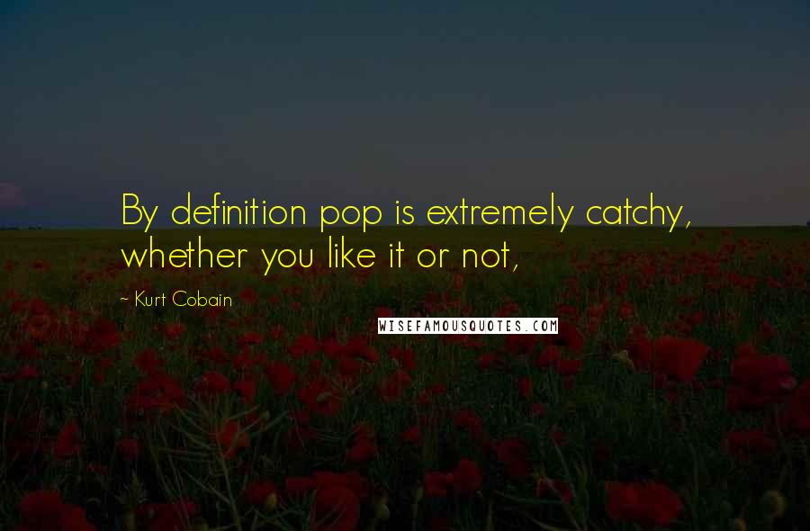 Kurt Cobain Quotes: By definition pop is extremely catchy, whether you like it or not,