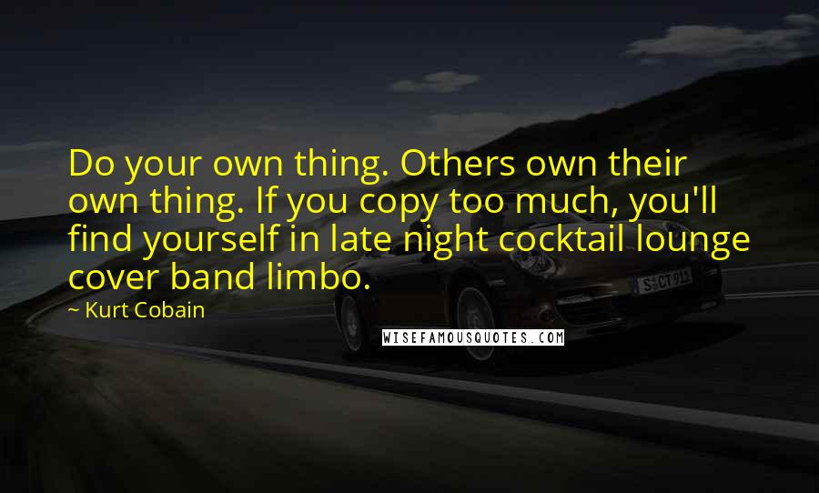 Kurt Cobain Quotes: Do your own thing. Others own their own thing. If you copy too much, you'll find yourself in late night cocktail lounge cover band limbo.