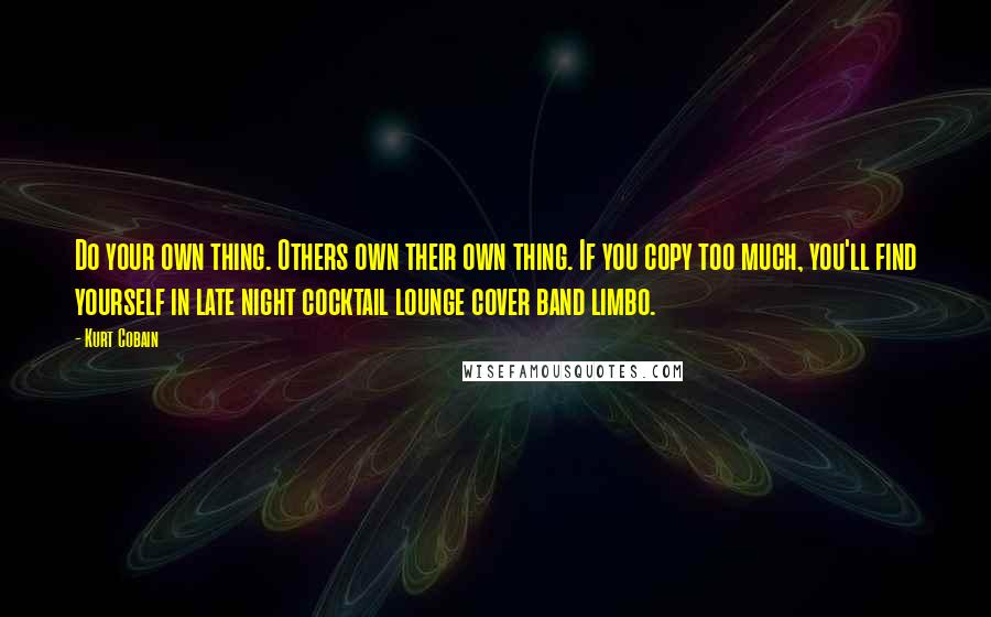 Kurt Cobain Quotes: Do your own thing. Others own their own thing. If you copy too much, you'll find yourself in late night cocktail lounge cover band limbo.