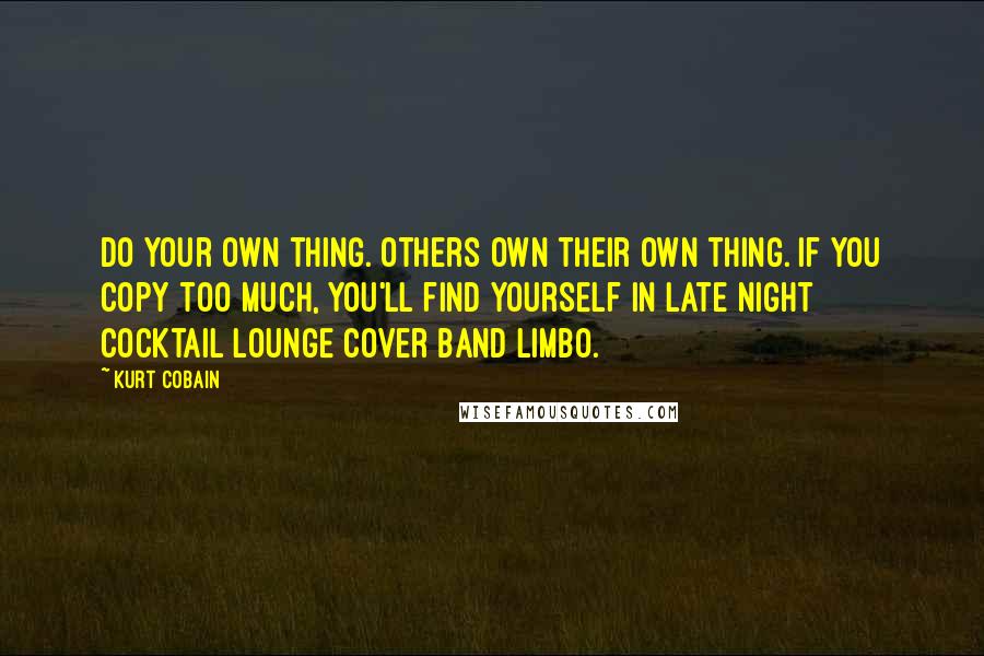 Kurt Cobain Quotes: Do your own thing. Others own their own thing. If you copy too much, you'll find yourself in late night cocktail lounge cover band limbo.
