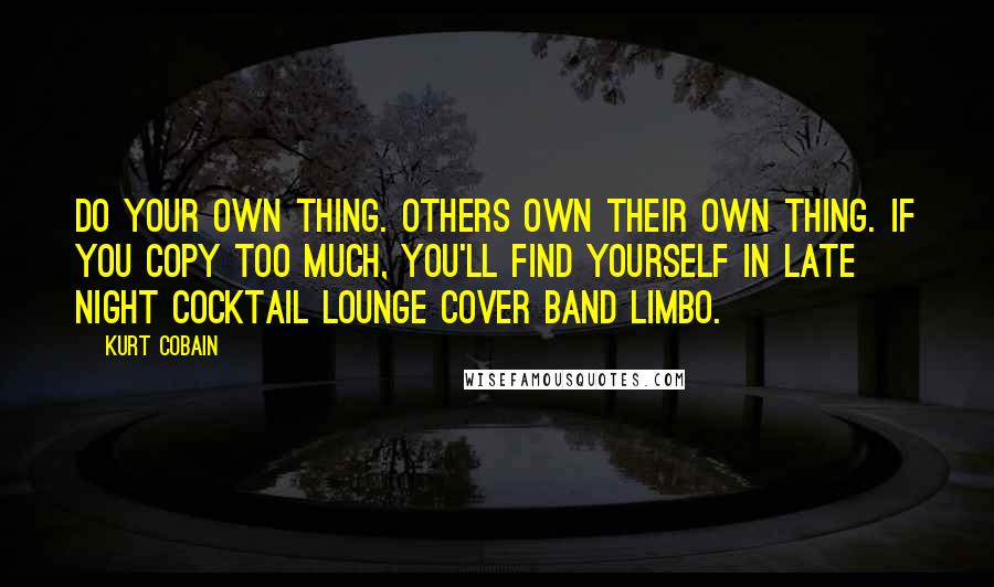 Kurt Cobain Quotes: Do your own thing. Others own their own thing. If you copy too much, you'll find yourself in late night cocktail lounge cover band limbo.