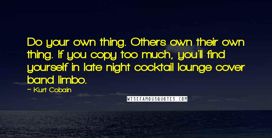 Kurt Cobain Quotes: Do your own thing. Others own their own thing. If you copy too much, you'll find yourself in late night cocktail lounge cover band limbo.