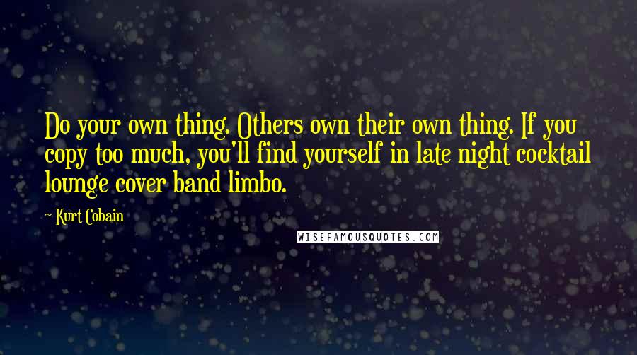 Kurt Cobain Quotes: Do your own thing. Others own their own thing. If you copy too much, you'll find yourself in late night cocktail lounge cover band limbo.