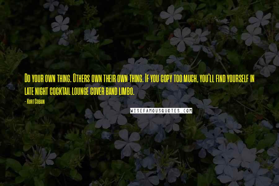 Kurt Cobain Quotes: Do your own thing. Others own their own thing. If you copy too much, you'll find yourself in late night cocktail lounge cover band limbo.