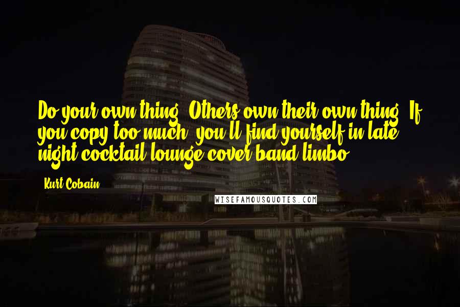 Kurt Cobain Quotes: Do your own thing. Others own their own thing. If you copy too much, you'll find yourself in late night cocktail lounge cover band limbo.