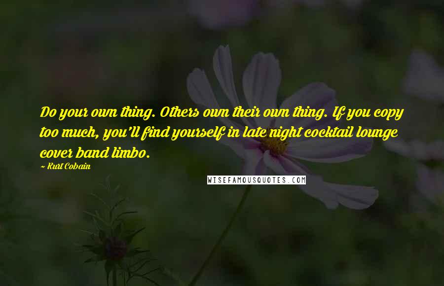 Kurt Cobain Quotes: Do your own thing. Others own their own thing. If you copy too much, you'll find yourself in late night cocktail lounge cover band limbo.