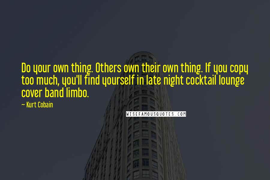 Kurt Cobain Quotes: Do your own thing. Others own their own thing. If you copy too much, you'll find yourself in late night cocktail lounge cover band limbo.