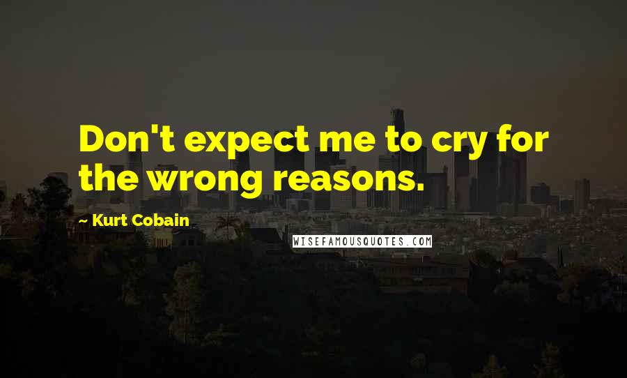 Kurt Cobain Quotes: Don't expect me to cry for the wrong reasons.