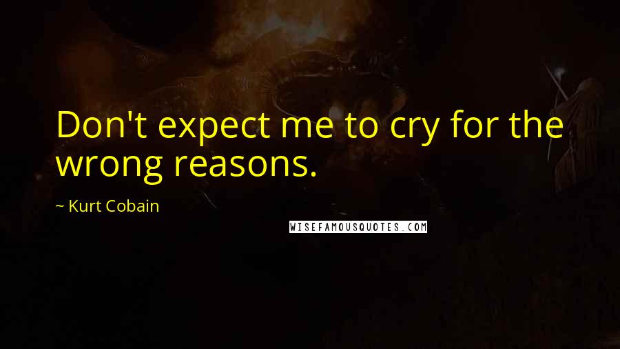 Kurt Cobain Quotes: Don't expect me to cry for the wrong reasons.