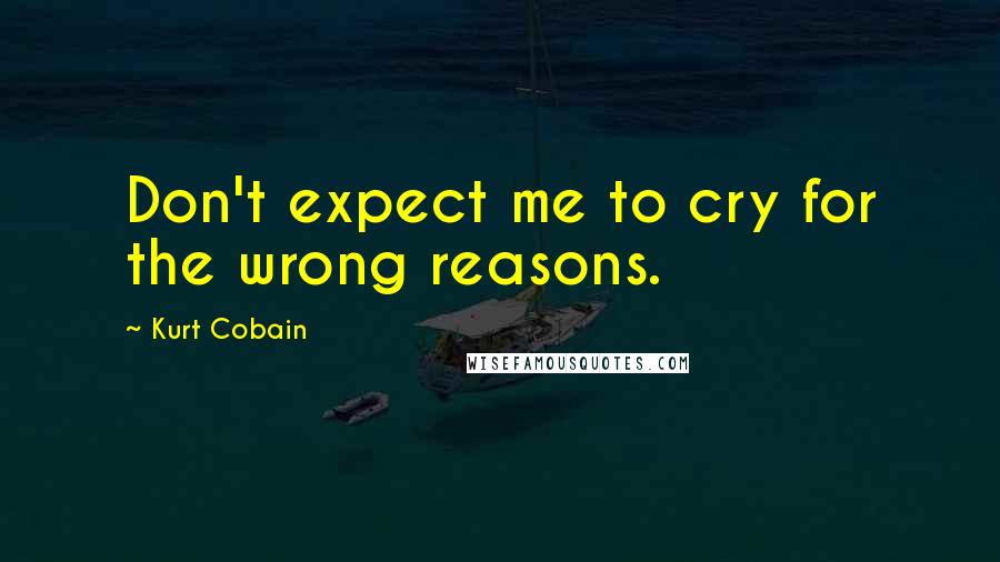 Kurt Cobain Quotes: Don't expect me to cry for the wrong reasons.