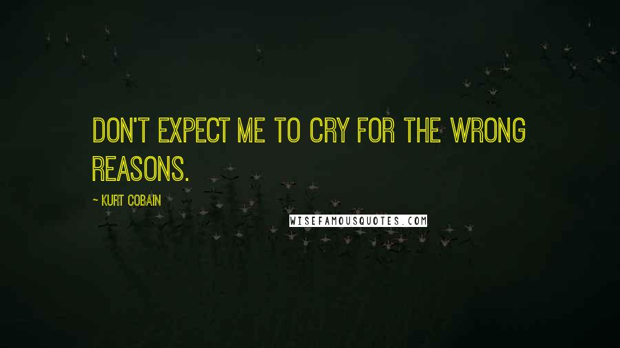 Kurt Cobain Quotes: Don't expect me to cry for the wrong reasons.