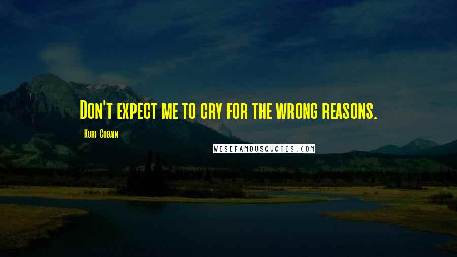 Kurt Cobain Quotes: Don't expect me to cry for the wrong reasons.