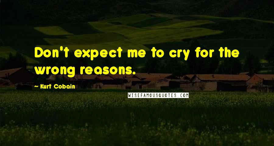 Kurt Cobain Quotes: Don't expect me to cry for the wrong reasons.