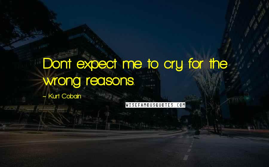 Kurt Cobain Quotes: Don't expect me to cry for the wrong reasons.