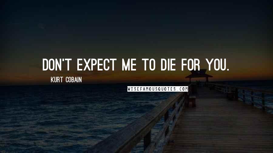 Kurt Cobain Quotes: Don't expect me to die for you.