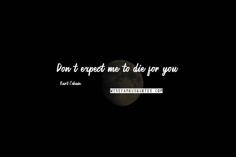 Kurt Cobain Quotes: Don't expect me to die for you.