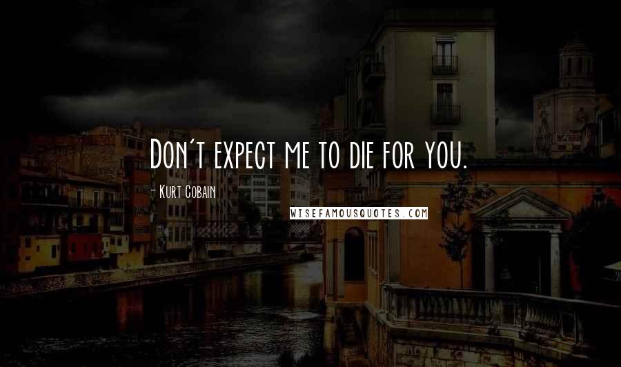 Kurt Cobain Quotes: Don't expect me to die for you.