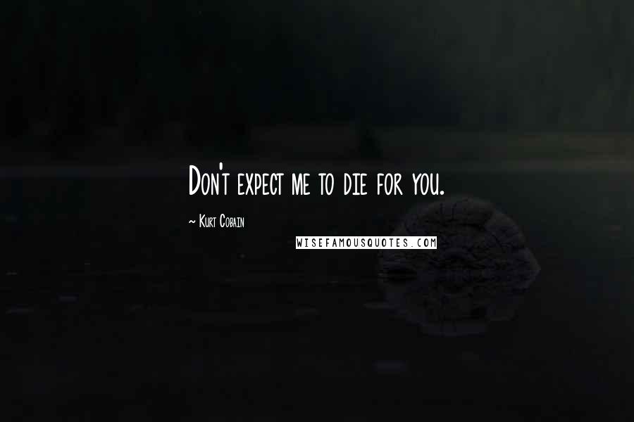 Kurt Cobain Quotes: Don't expect me to die for you.