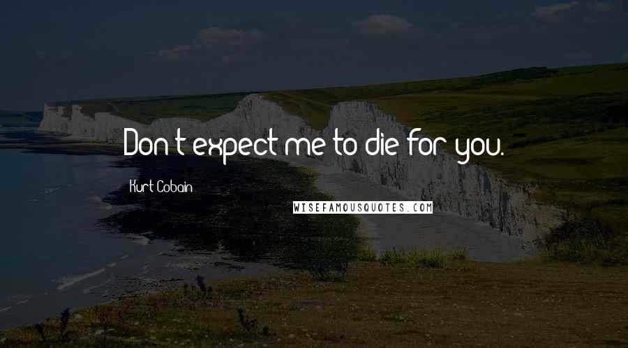 Kurt Cobain Quotes: Don't expect me to die for you.