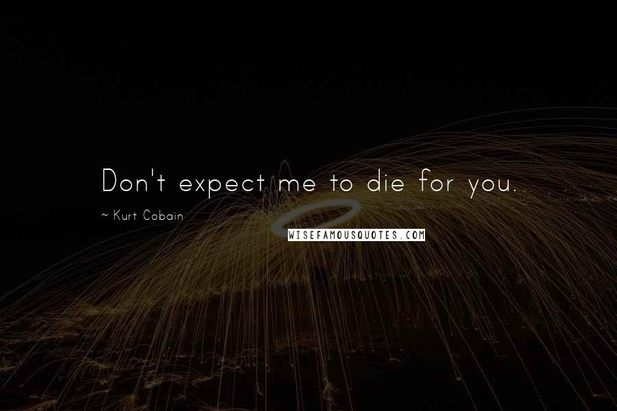 Kurt Cobain Quotes: Don't expect me to die for you.