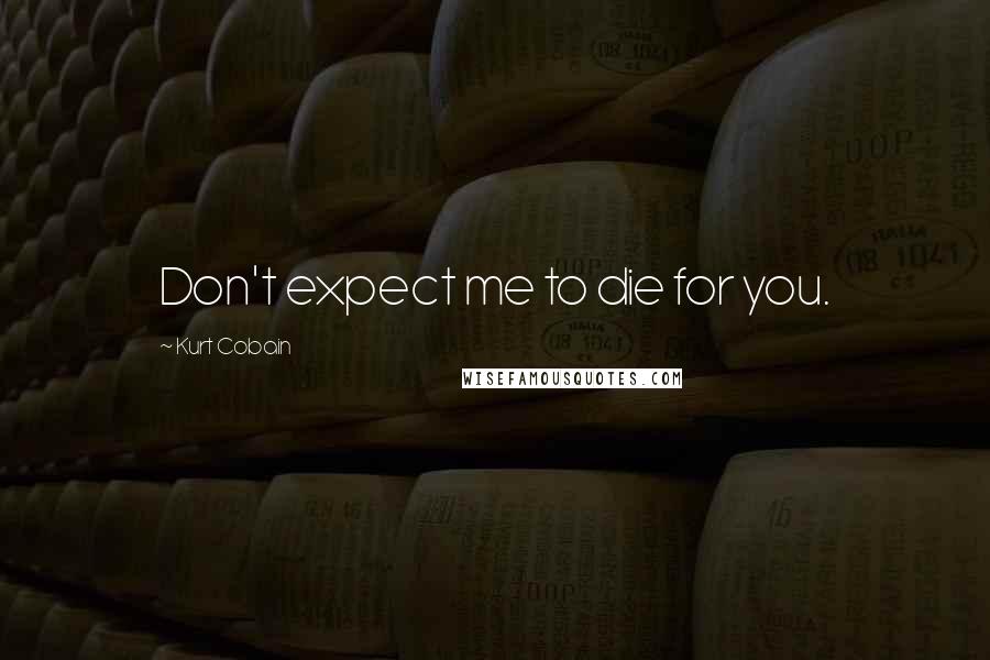 Kurt Cobain Quotes: Don't expect me to die for you.