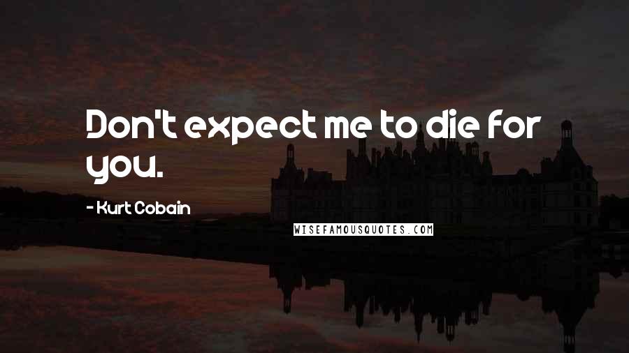 Kurt Cobain Quotes: Don't expect me to die for you.