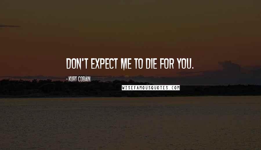 Kurt Cobain Quotes: Don't expect me to die for you.