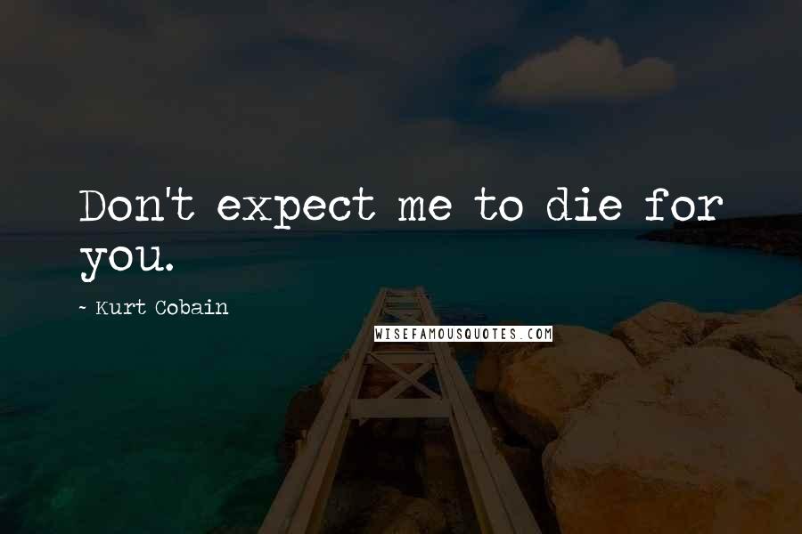 Kurt Cobain Quotes: Don't expect me to die for you.